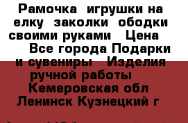 Рамочка, игрушки на елку. заколки, ободки своими руками › Цена ­ 10 - Все города Подарки и сувениры » Изделия ручной работы   . Кемеровская обл.,Ленинск-Кузнецкий г.